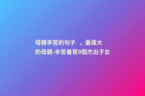 母親辛苦的句子，最偉大的母親-辛苦養育9個杰出子女